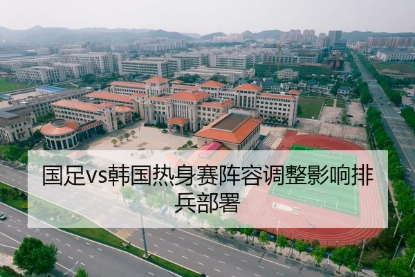 国足vs韩国热身赛阵容调整影响排兵部署